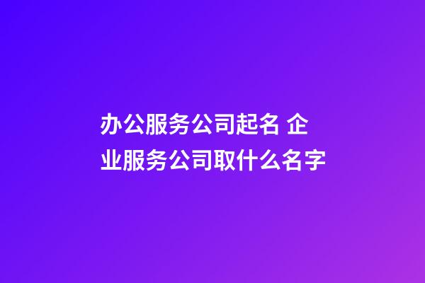 办公服务公司起名 企业服务公司取什么名字-第1张-公司起名-玄机派